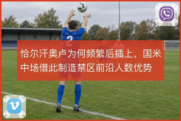恰尔汗奥卢为何频繁后插上，国米中场借此制造禁区前沿人数优势