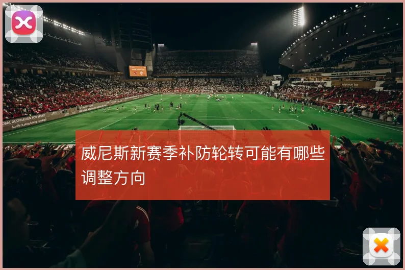 威尼斯新赛季补防轮转可能有哪些调整方向