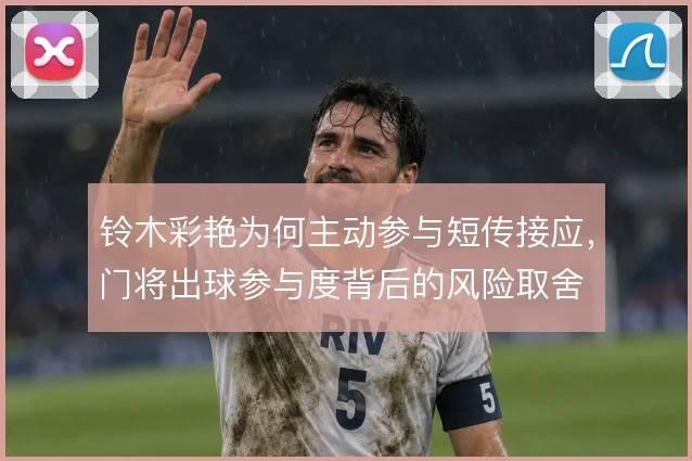 铃木彩艳为何主动参与短传接应，门将出球参与度背后的风险取舍