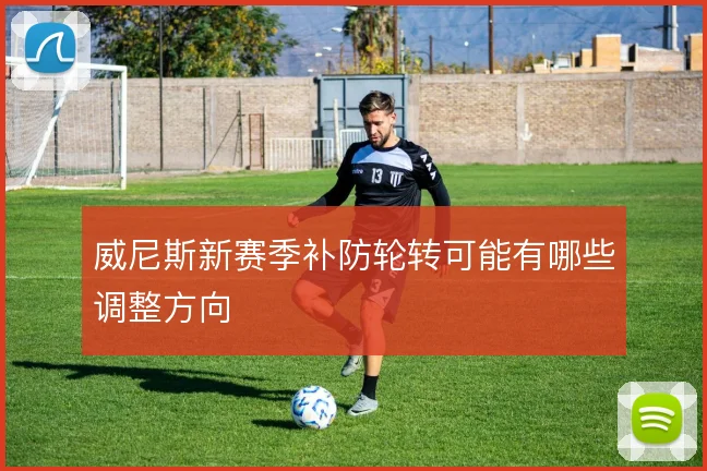 威尼斯新赛季补防轮转可能有哪些调整方向