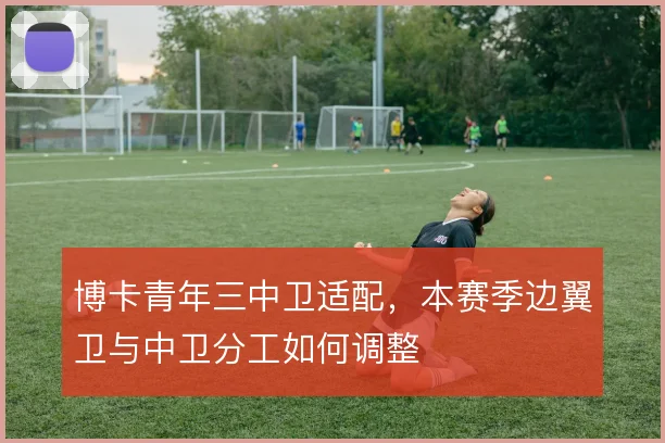 博卡青年三中卫适配，本赛季边翼卫与中卫分工如何调整