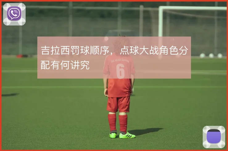 吉拉西罚球顺序，点球大战角色分配有何讲究