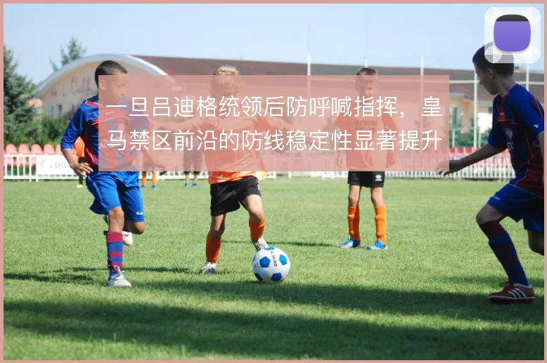 一旦吕迪格统领后防呼喊指挥，皇马禁区前沿的防线稳定性显著提升
