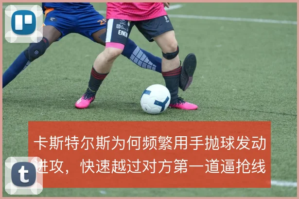 卡斯特尔斯为何频繁用手抛球发动进攻，快速越过对方第一道逼抢线的意图