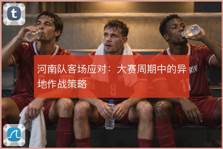 河南队客场应对：大赛周期中的异地作战策略