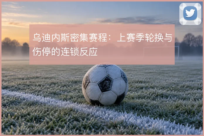 乌迪内斯密集赛程：上赛季轮换与伤停的连锁反应