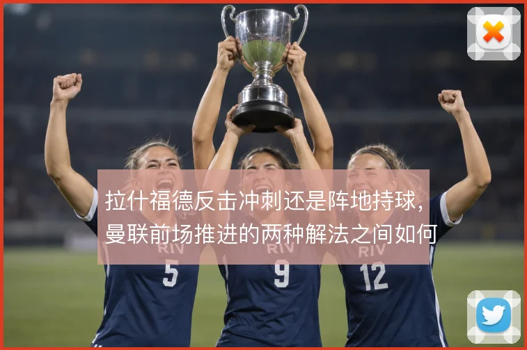 拉什福德反击冲刺还是阵地持球，曼联前场推进的两种解法之间如何取舍