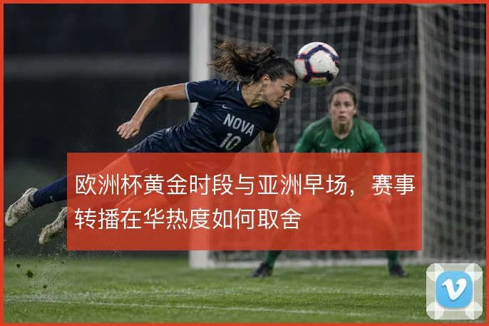 欧洲杯黄金时段与亚洲早场，赛事转播在华热度如何取舍