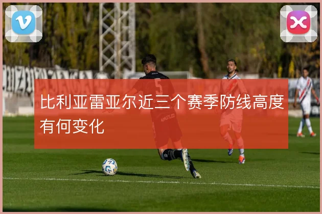 比利亚雷亚尔近三个赛季防线高度有何变化