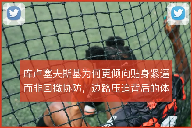 库卢塞夫斯基为何更倾向贴身紧逼而非回撤协防，边路压迫背后的体能账