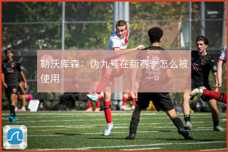 勒沃库森：伪九号在新赛季怎么被使用