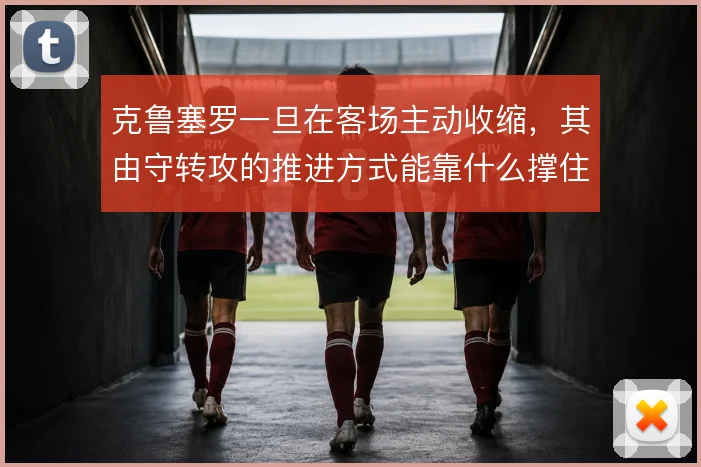 克鲁塞罗一旦在客场主动收缩，其由守转攻的推进方式能靠什么撑住