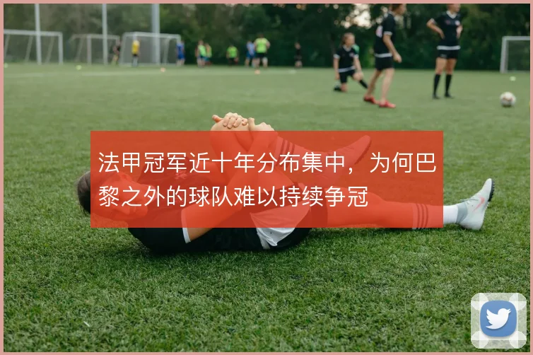 法甲冠军近十年分布集中，为何巴黎之外的球队难以持续争冠