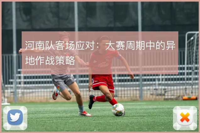 河南队客场应对：大赛周期中的异地作战策略