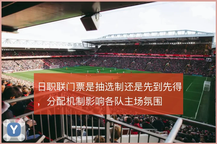 日职联门票是抽选制还是先到先得，分配机制影响各队主场氛围