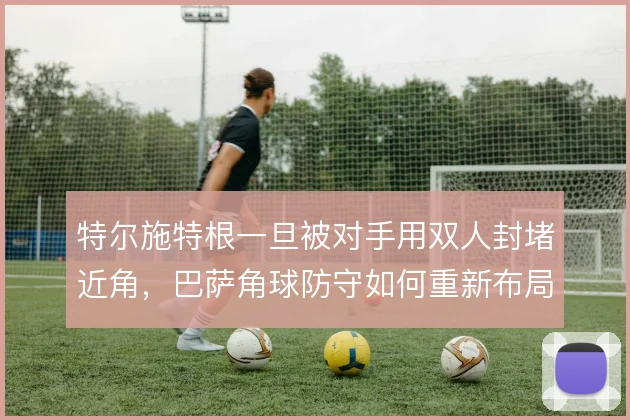 特尔施特根一旦被对手用双人封堵近角，巴萨角球防守如何重新布局