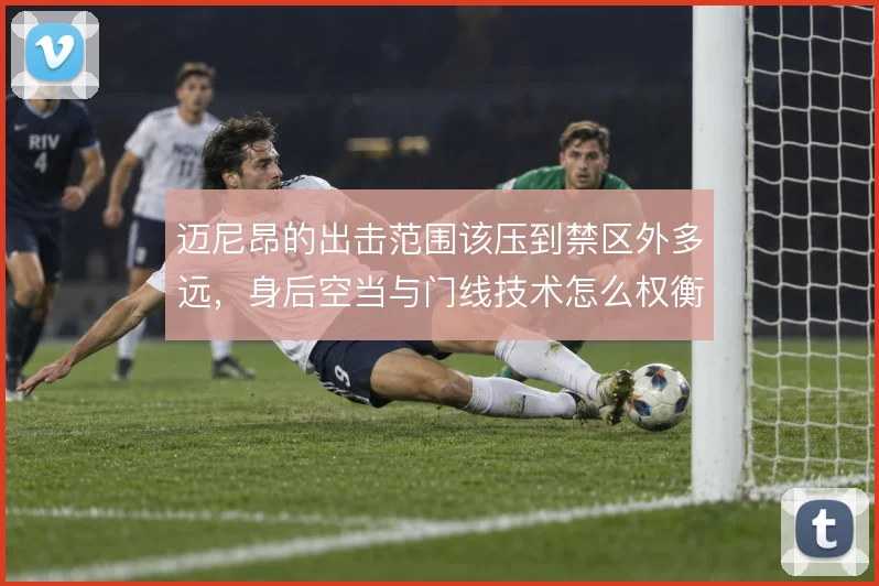 迈尼昂的出击范围该压到禁区外多远，身后空当与门线技术怎么权衡