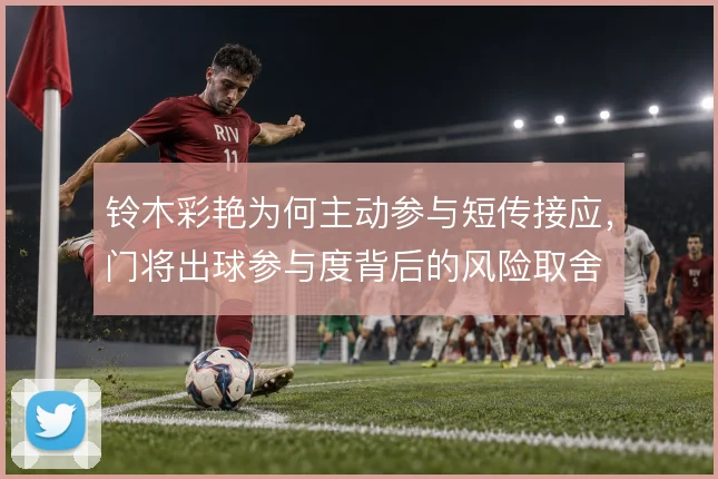 铃木彩艳为何主动参与短传接应，门将出球参与度背后的风险取舍