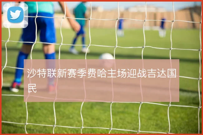 沙特联新赛季费哈主场迎战吉达国民