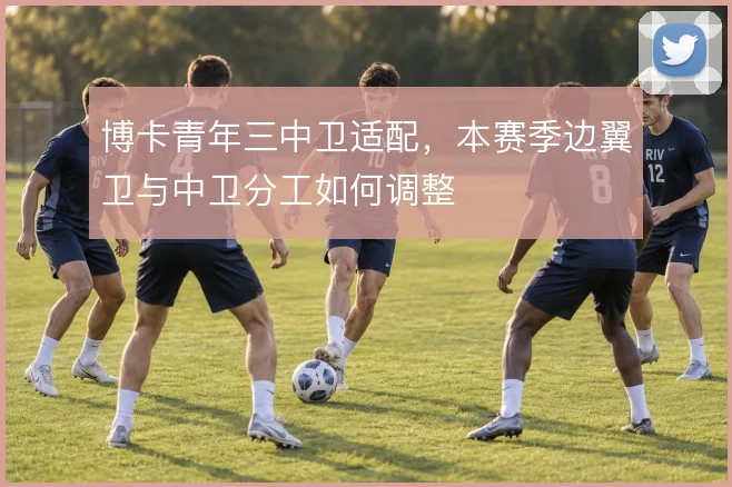 博卡青年三中卫适配，本赛季边翼卫与中卫分工如何调整
