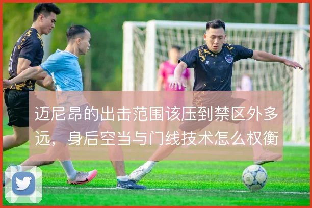 迈尼昂的出击范围该压到禁区外多远，身后空当与门线技术怎么权衡
