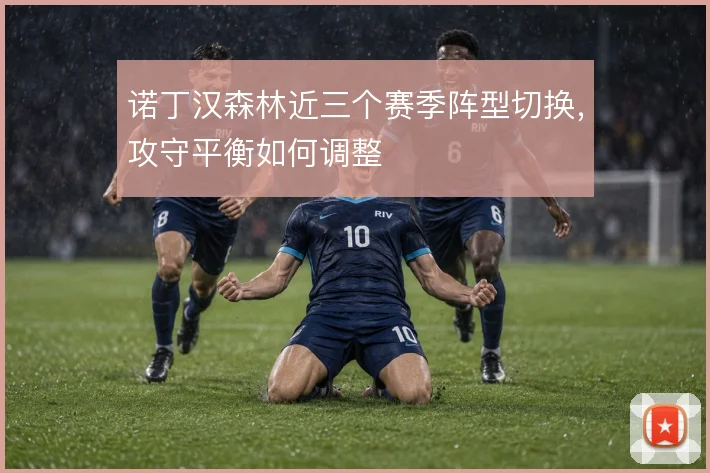 诺丁汉森林近三个赛季阵型切换，攻守平衡如何调整
