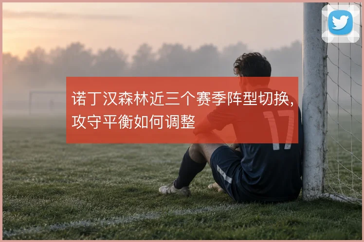 诺丁汉森林近三个赛季阵型切换，攻守平衡如何调整