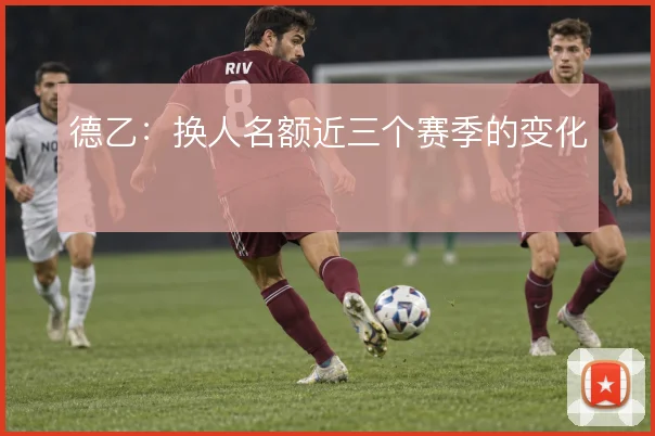 德乙：换人名额近三个赛季的变化
