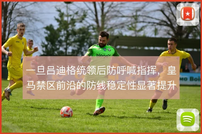 一旦吕迪格统领后防呼喊指挥，皇马禁区前沿的防线稳定性显著提升