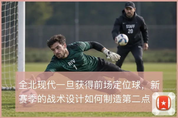 全北现代一旦获得前场定位球，新赛季的战术设计如何制造第二点