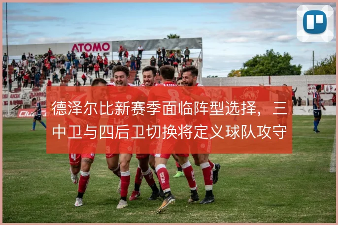 德泽尔比新赛季面临阵型选择，三中卫与四后卫切换将定义球队攻守基调