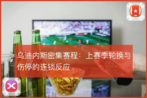 乌迪内斯密集赛程：上赛季轮换与伤停的连锁反应
