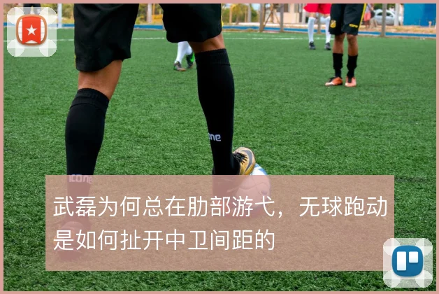 武磊为何总在肋部游弋，无球跑动是如何扯开中卫间距的
