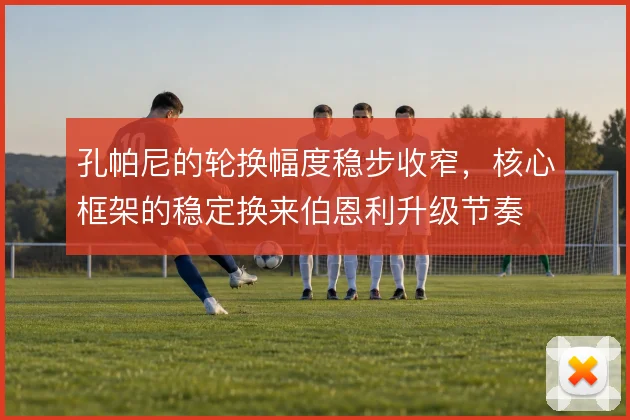 孔帕尼的轮换幅度稳步收窄，核心框架的稳定换来伯恩利升级节奏