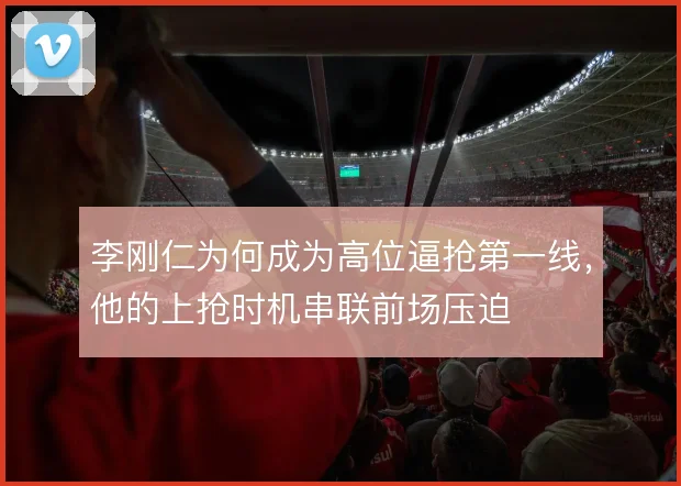 李刚仁为何成为高位逼抢第一线，他的上抢时机串联前场压迫