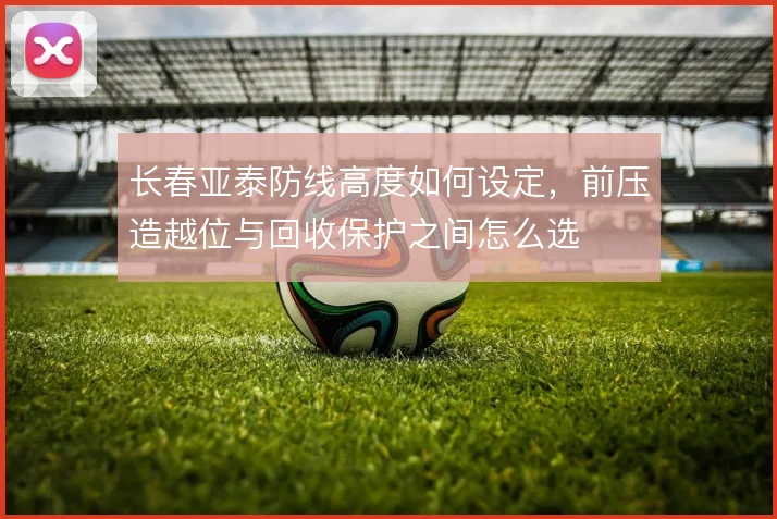长春亚泰防线高度如何设定，前压造越位与回收保护之间怎么选