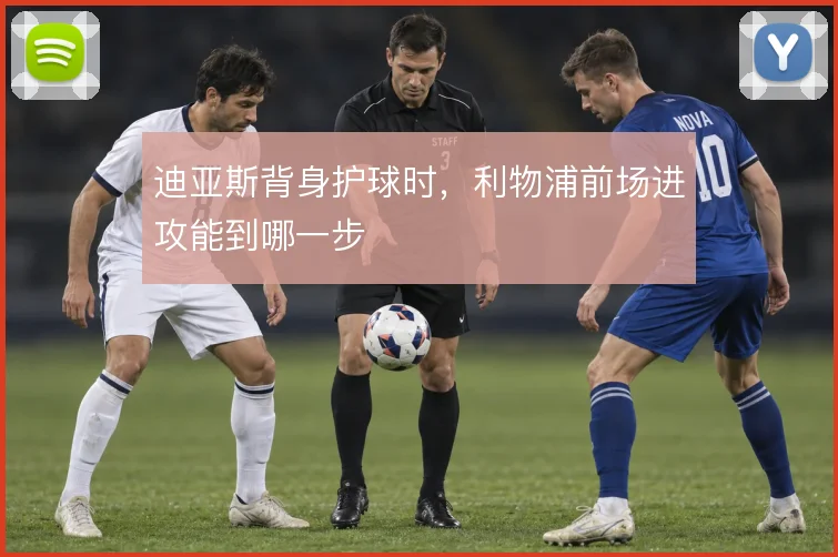 迪亚斯背身护球时，利物浦前场进攻能到哪一步