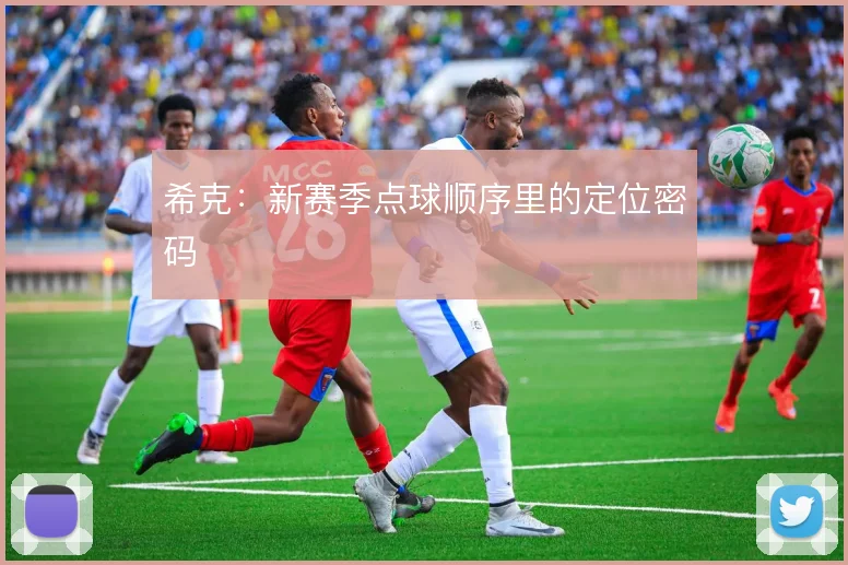 希克：新赛季点球顺序里的定位密码
