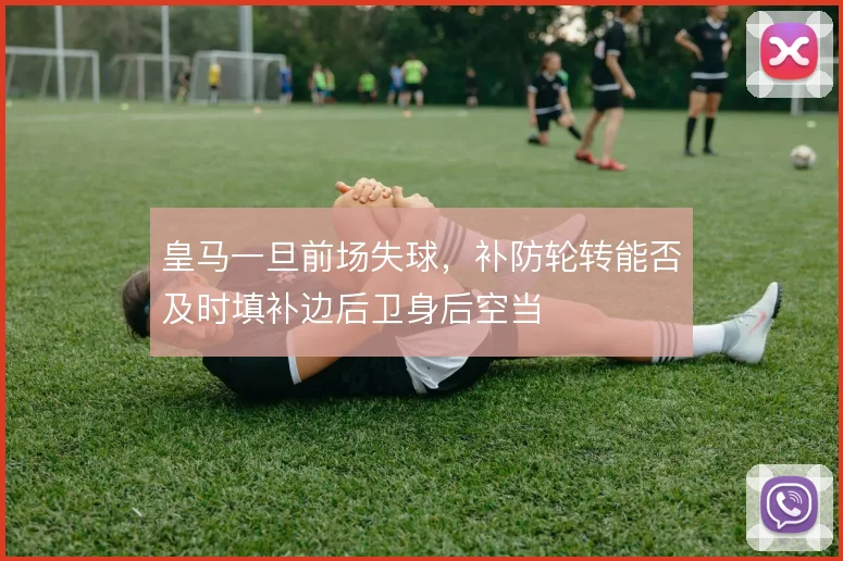 皇马一旦前场失球，补防轮转能否及时填补边后卫身后空当