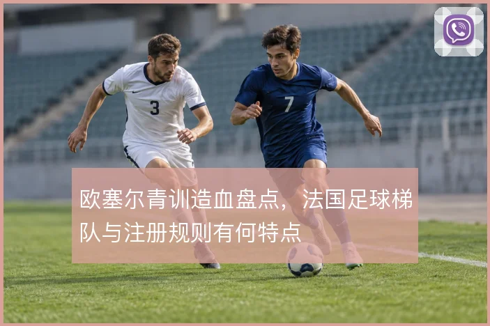欧塞尔青训造血盘点，法国足球梯队与注册规则有何特点