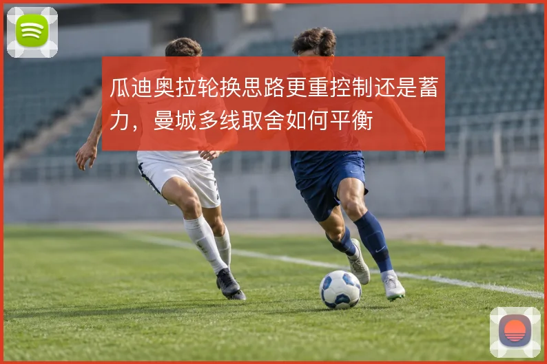 瓜迪奥拉轮换思路更重控制还是蓄力，曼城多线取舍如何平衡