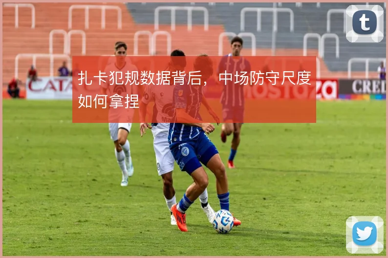 扎卡犯规数据背后，中场防守尺度如何拿捏