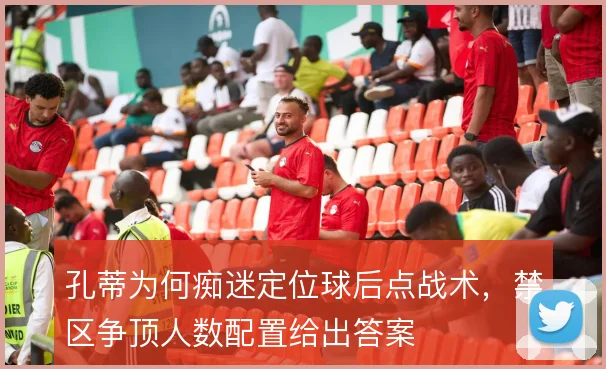 孔蒂为何痴迷定位球后点战术，禁区争顶人数配置给出答案