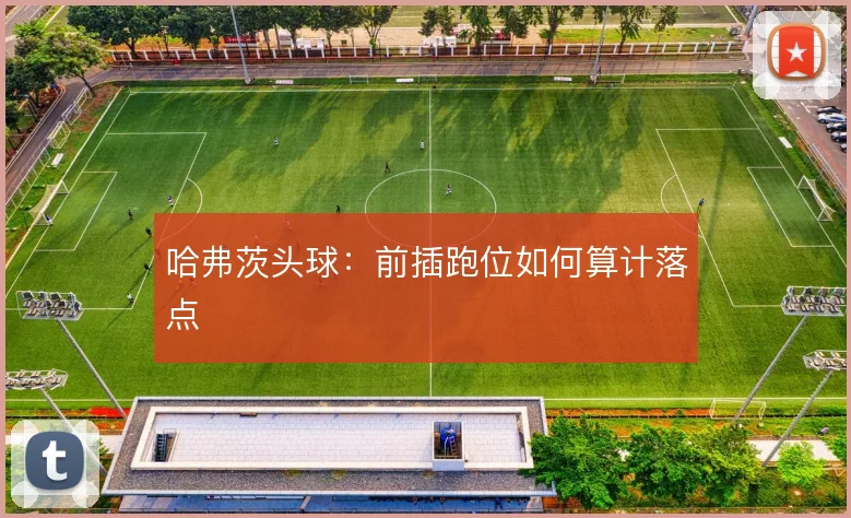 哈弗茨头球：前插跑位如何算计落点