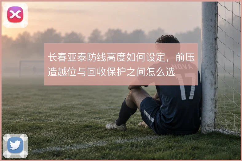 长春亚泰防线高度如何设定，前压造越位与回收保护之间怎么选