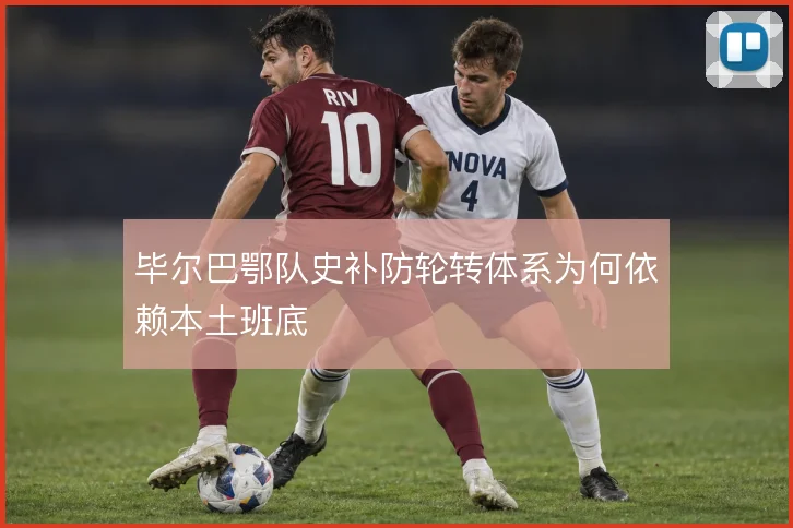 毕尔巴鄂队史补防轮转体系为何依赖本土班底
