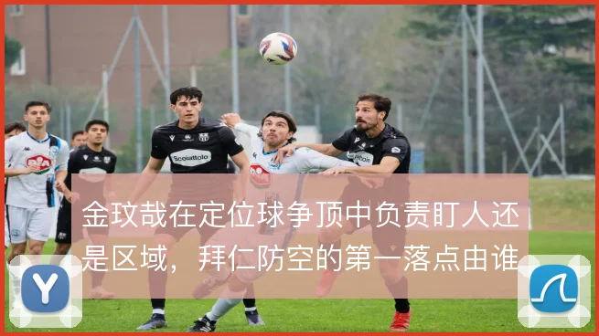 金玟哉在定位球争顶中负责盯人还是区域，拜仁防空的第一落点由谁保障