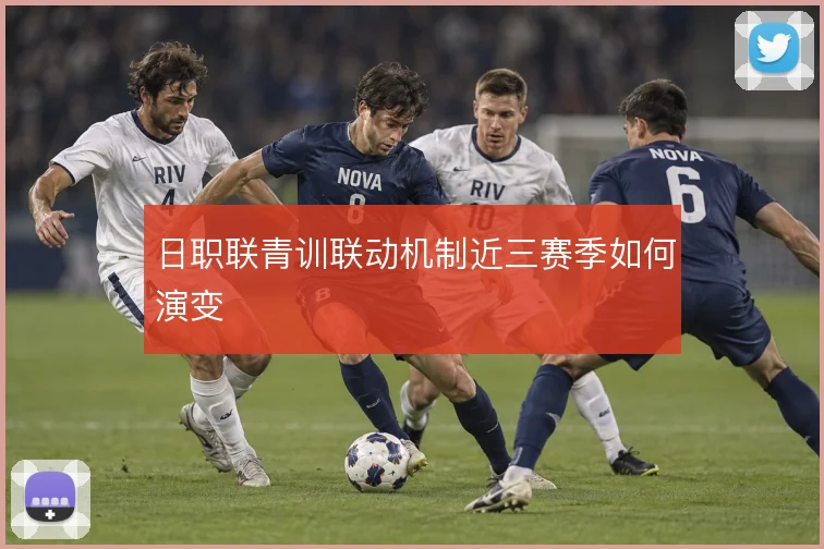 日职联青训联动机制近三赛季如何演变