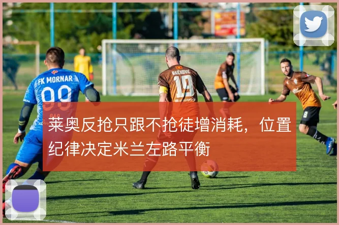 莱奥反抢只跟不抢徒增消耗，位置纪律决定米兰左路平衡