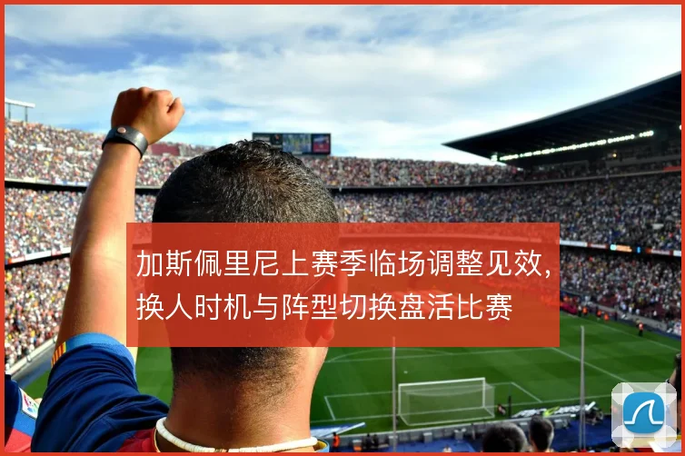 加斯佩里尼上赛季临场调整见效，换人时机与阵型切换盘活比赛